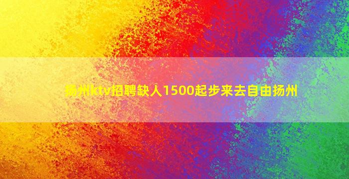 扬州ktv招聘缺人1500起步来去自由扬州