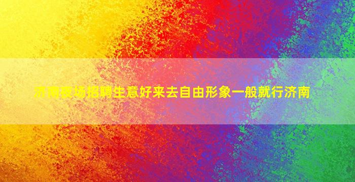 济南夜场招聘生意好来去自由形象一般就行济南